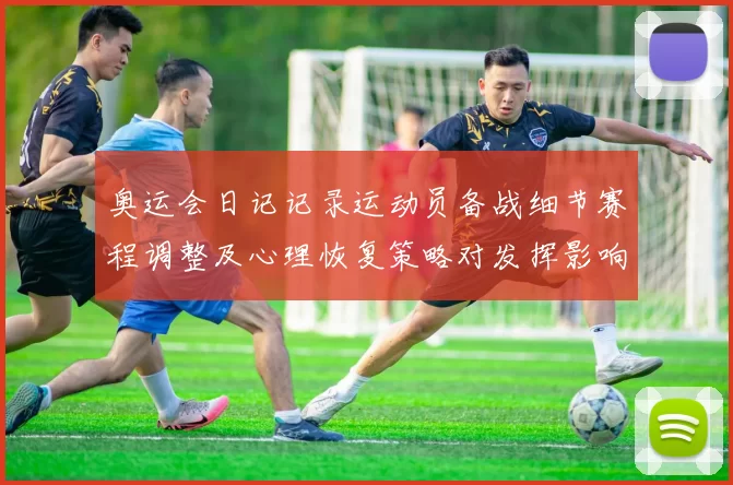 奥运会日记记录运动员备战细节赛程调整及心理恢复策略对发挥影响