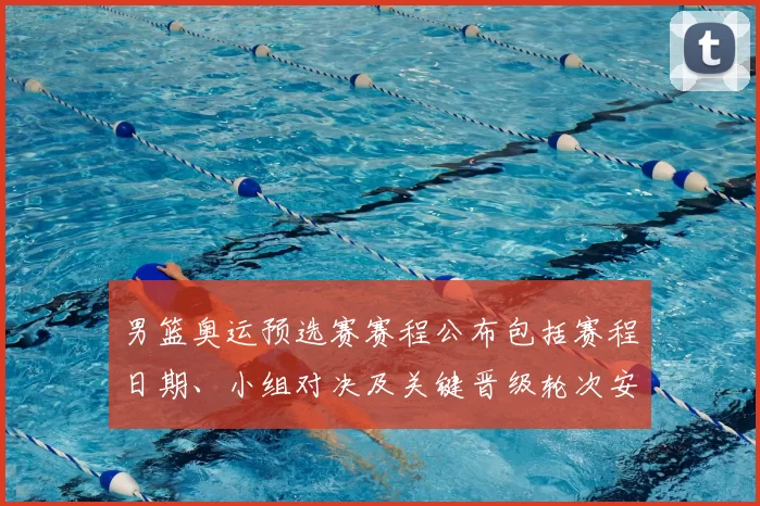 男篮奥运预选赛赛程公布包括赛程日期、小组对决及关键晋级轮次安排
