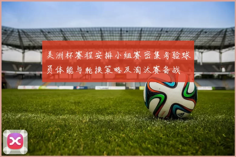 美洲杯赛程安排小组赛密集考验球员体能与轮换策略及淘汰赛备战