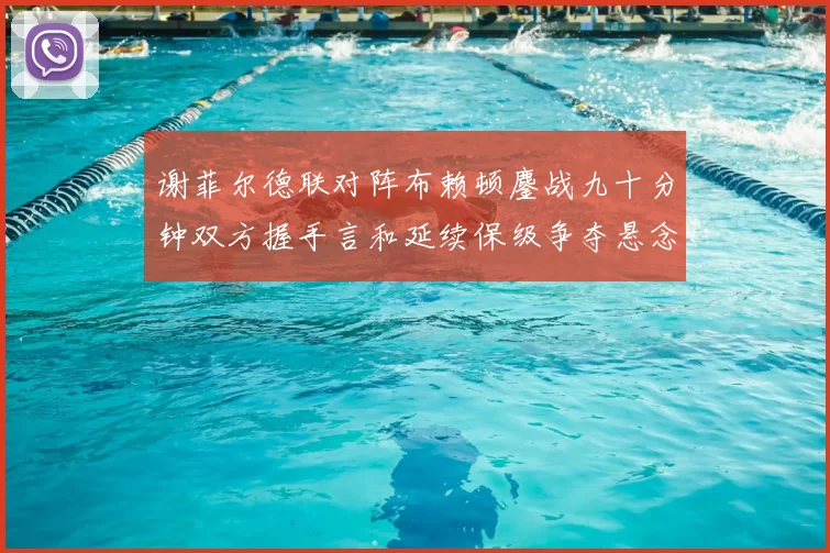 谢菲尔德联对阵布赖顿鏖战九十分钟双方握手言和延续保级争夺悬念