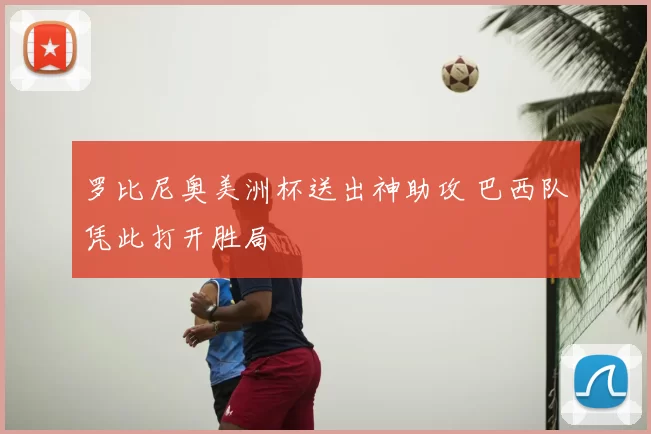 罗比尼奥美洲杯送出神助攻 巴西队凭此打开胜局