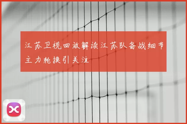 江苏卫视回放解读江苏队备战细节主力轮换引关注