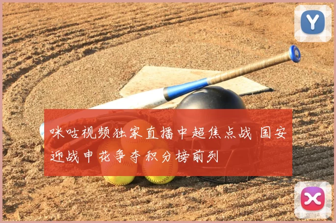 咪咕视频独家直播中超焦点战 国安迎战申花争夺积分榜前列