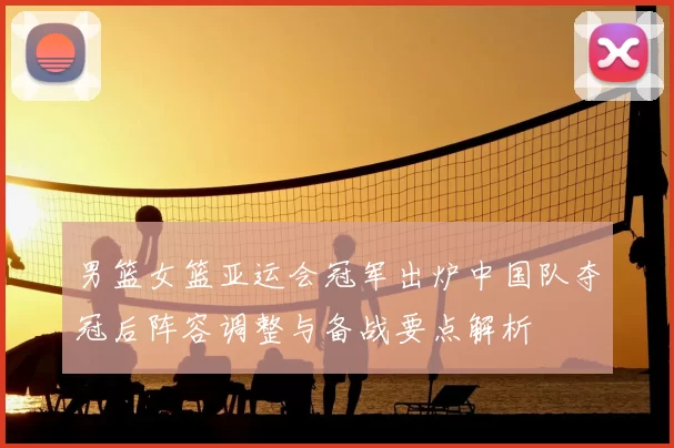 男篮女篮亚运会冠军出炉中国队夺冠后阵容调整与备战要点解析