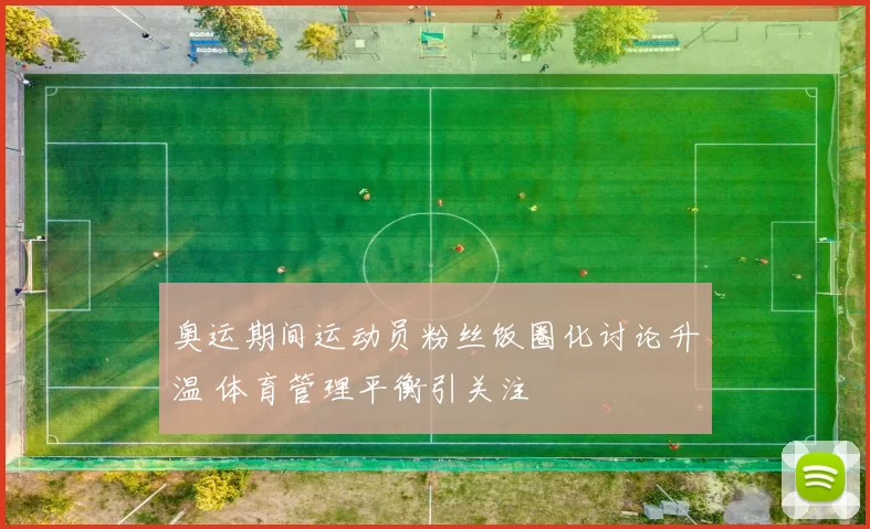 奥运期间运动员粉丝饭圈化讨论升温 体育管理平衡引关注