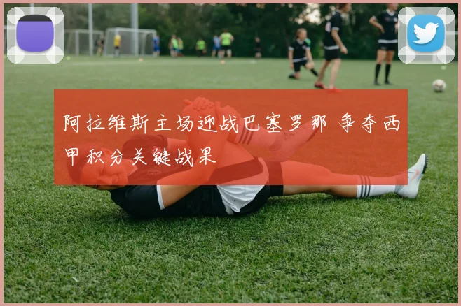 阿拉维斯主场迎战巴塞罗那 争夺西甲积分关键战果
