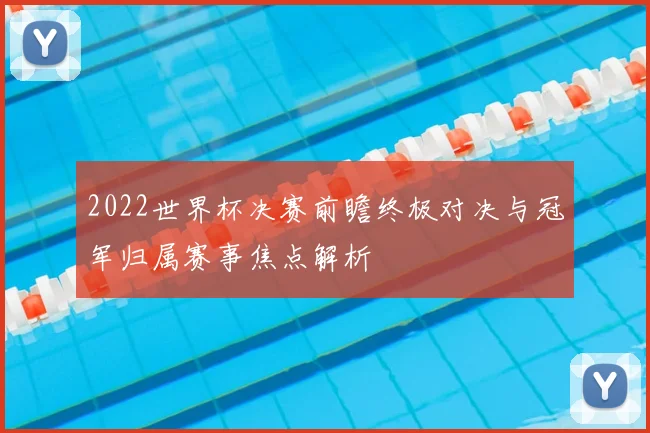 2022世界杯决赛前瞻终极对决与冠军归属赛事焦点解析
