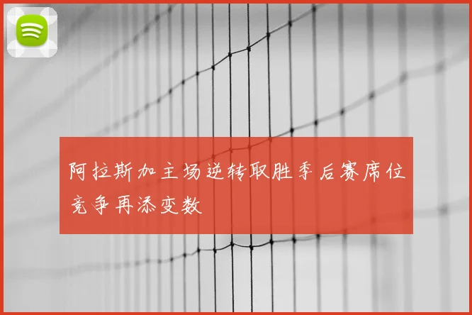 阿拉斯加主场逆转取胜季后赛席位竞争再添变数