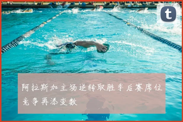 阿拉斯加主场逆转取胜季后赛席位竞争再添变数