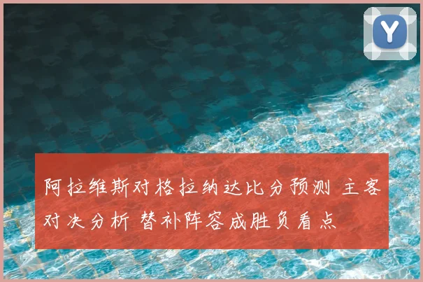 阿拉维斯对格拉纳达比分预测 主客对决分析 替补阵容成胜负看点