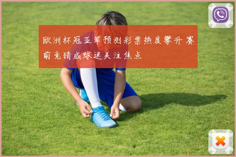 欧洲杯冠亚军预测彩票热度攀升 赛前竞猜成球迷关注焦点