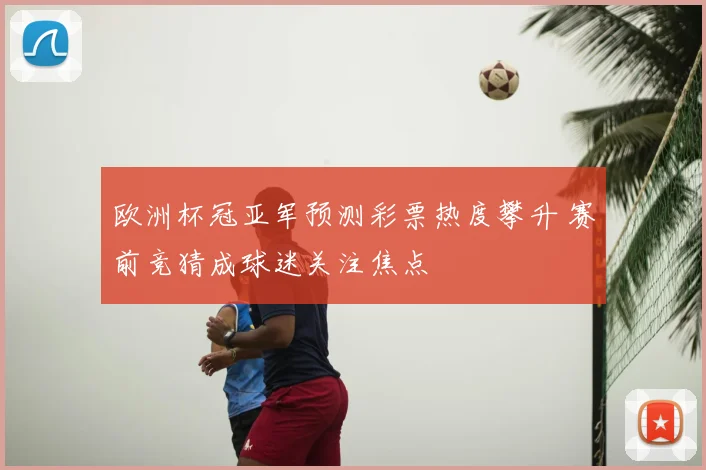 欧洲杯冠亚军预测彩票热度攀升 赛前竞猜成球迷关注焦点