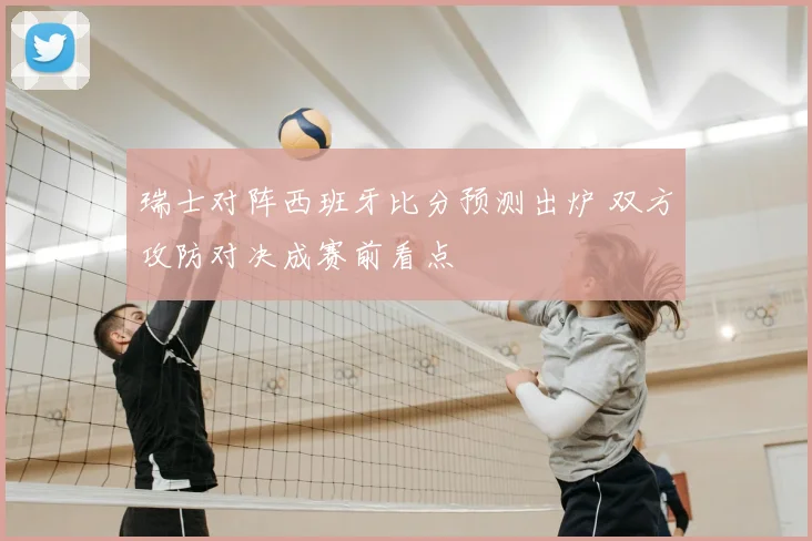 瑞士对阵西班牙比分预测出炉 双方攻防对决成赛前看点