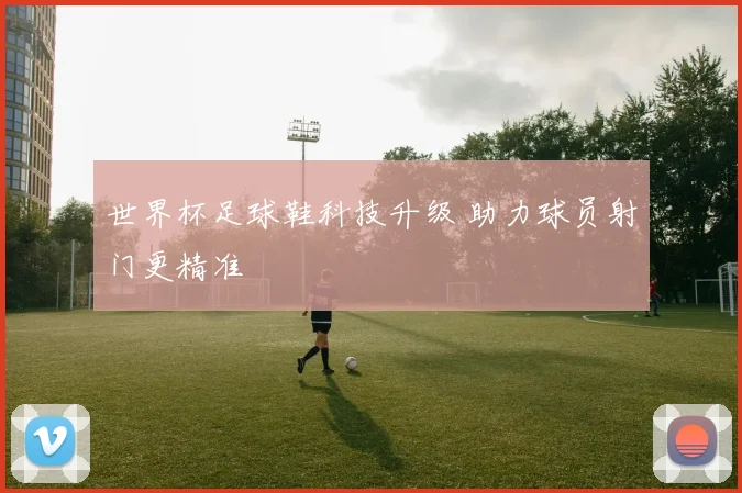 世界杯足球鞋科技升级 助力球员射门更精准