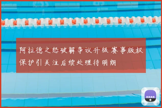 阿拉德之怒破解争议升级 赛事版权保护引关注后续处理待明朗