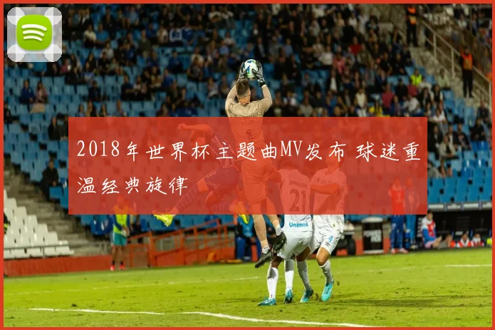 2018年世界杯主题曲MV发布 球迷重温经典旋律
