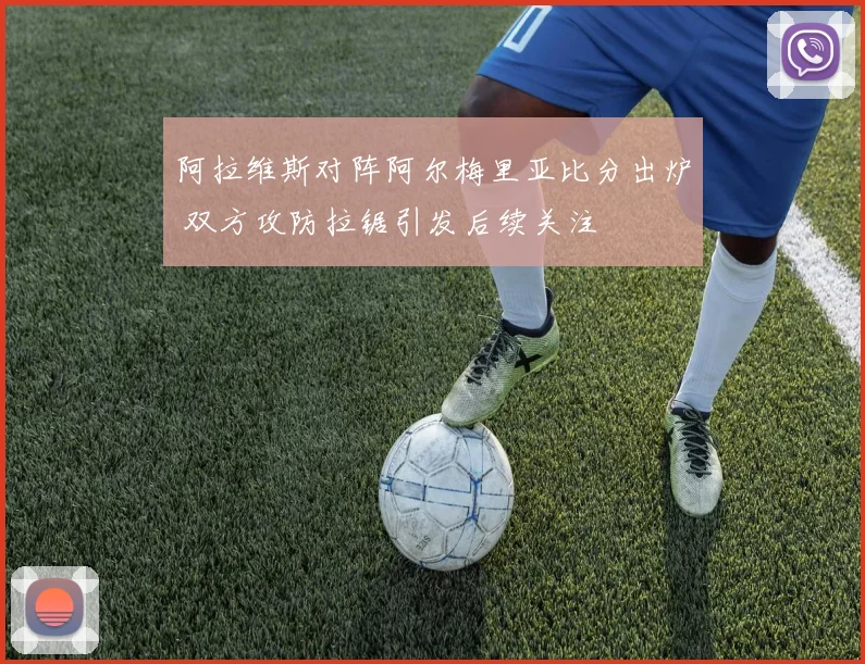 阿拉维斯对阵阿尔梅里亚比分出炉 双方攻防拉锯引发后续关注