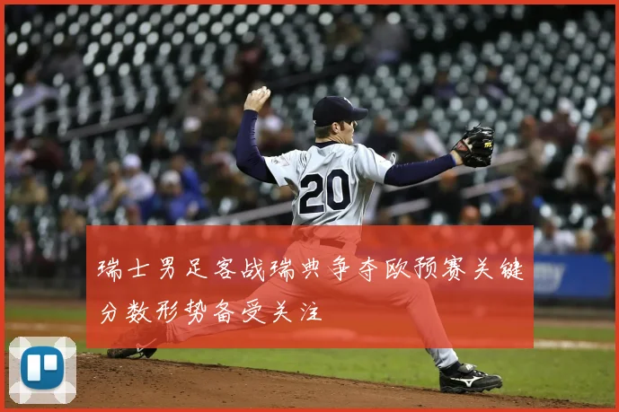 瑞士男足客战瑞典争夺欧预赛关键分数形势备受关注