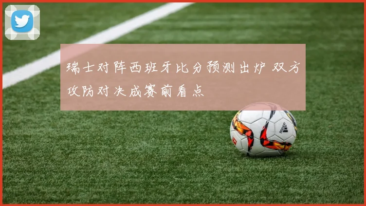 瑞士对阵西班牙比分预测出炉 双方攻防对决成赛前看点