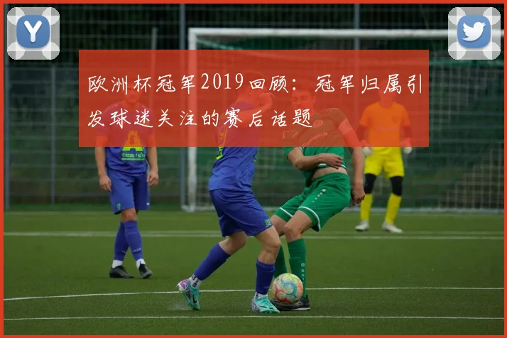 欧洲杯冠军2019回顾：冠军归属引发球迷关注的赛后话题